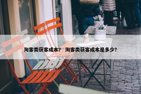 淘客类获客成本？ 淘客类获客成本是多少？