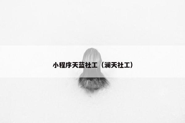 小程序天蓝社工（澜天社工）