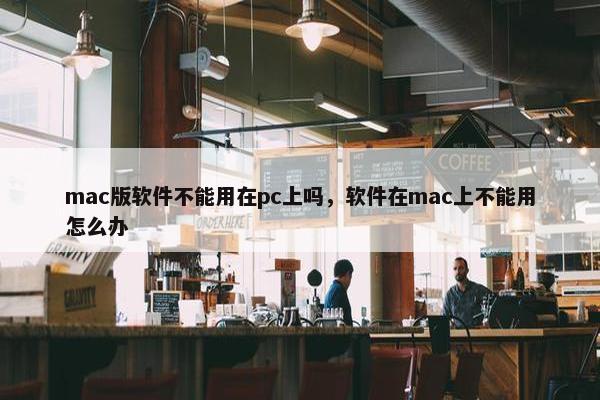 mac版软件不能用在pc上吗，软件在mac上不能用怎么办