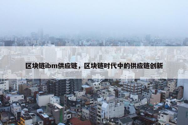 区块链ibm供应链，区块链时代中的供应链创新