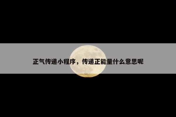 正气传递小程序，传递正能量什么意思呢