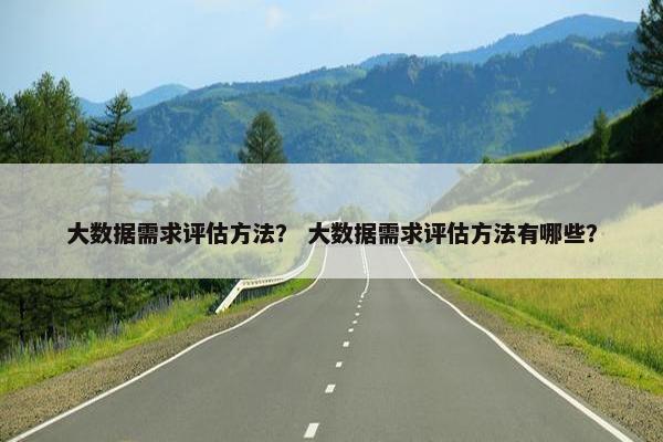 大数据需求评估方法？ 大数据需求评估方法有哪些？
