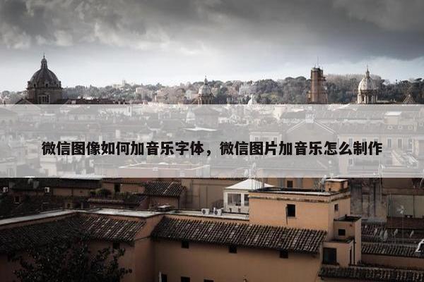 微信图像如何加音乐字体，微信图片加音乐怎么制作
