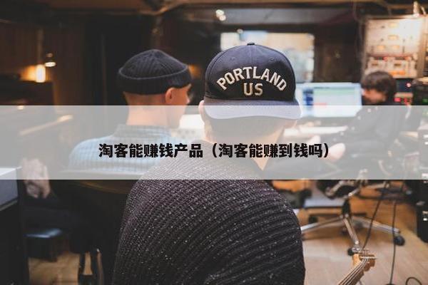 淘客能赚钱产品（淘客能赚到钱吗）
