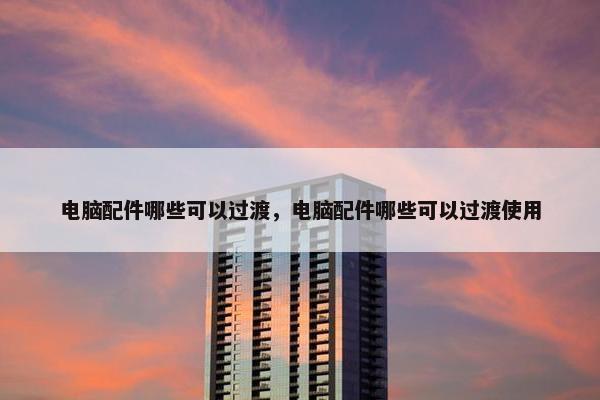 电脑配件哪些可以过渡，电脑配件哪些可以过渡使用