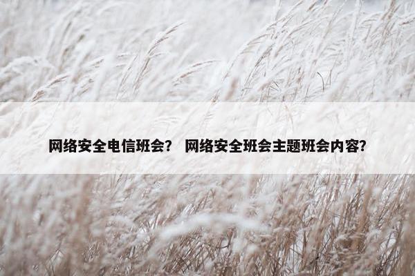 网络安全电信班会？ 网络安全班会主题班会内容？