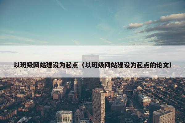 以班级网站建设为起点（以班级网站建设为起点的论文）