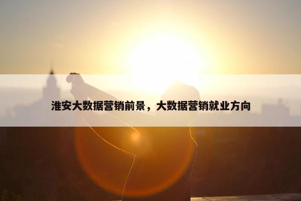 淮安大数据营销前景，大数据营销就业方向