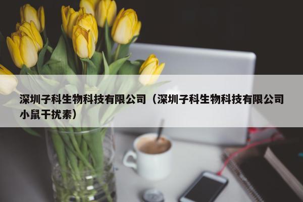 深圳子科生物科技有限公司（深圳子科生物科技有限公司小鼠干扰素）