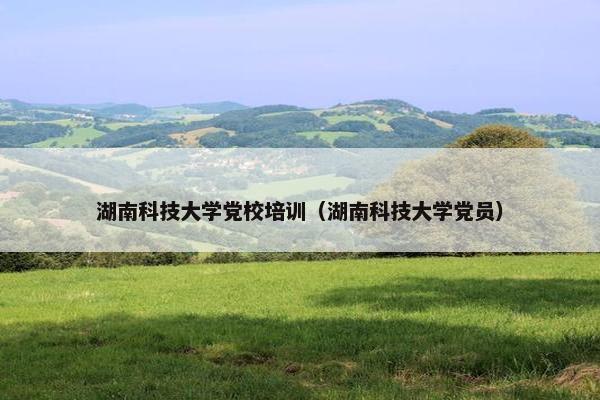 湖南科技大学党校培训（湖南科技大学党员）