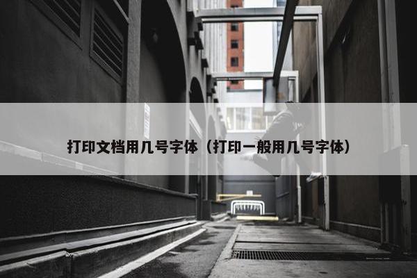 打印文档用几号字体（打印一般用几号字体）