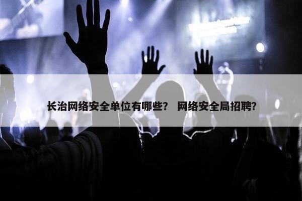 长治网络安全单位有哪些？ 网络安全局招聘？