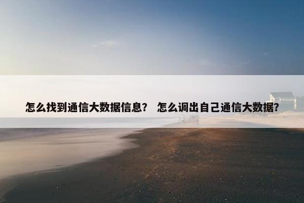 怎么找到通信大数据信息？ 怎么调出自己通信大数据？