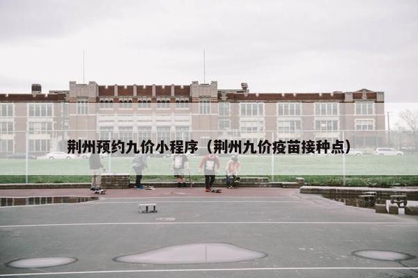 荆州预约九价小程序（荆州九价疫苗接种点）