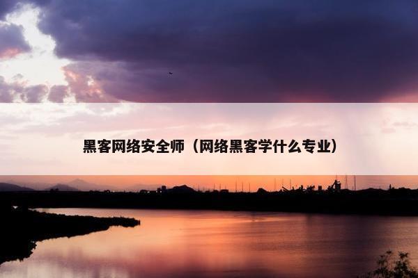 黑客网络安全师（网络黑客学什么专业）