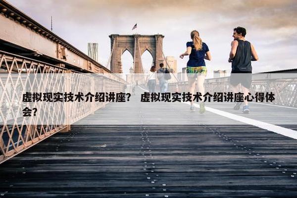 虚拟现实技术介绍讲座？ 虚拟现实技术介绍讲座心得体会？