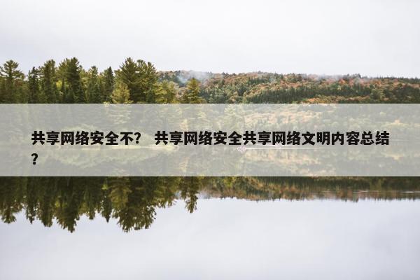 共享网络安全不？ 共享网络安全共享网络文明内容总结？
