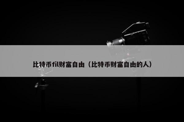 比特币fil财富自由（比特币财富自由的人）