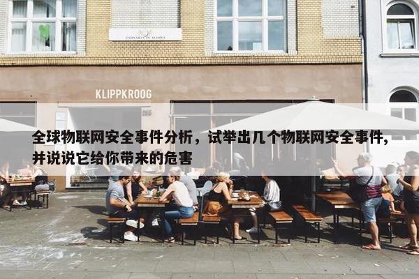 全球物联网安全事件分析，试举出几个物联网安全事件,并说说它给你带来的危害