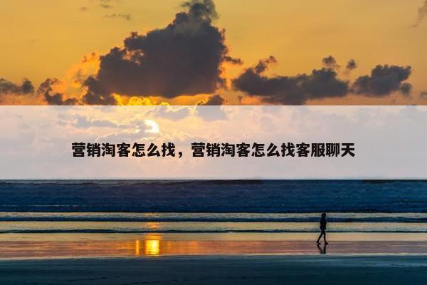 营销淘客怎么找，营销淘客怎么找客服聊天