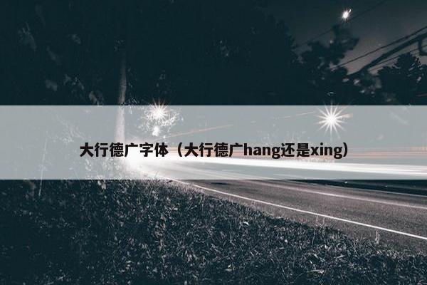 大行德广字体（大行德广hang还是xing）