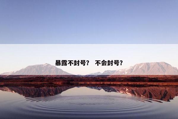 暴露不封号？ 不会封号？