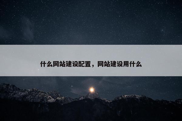 什么网站建设配置，网站建设用什么