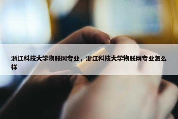 浙江科技大学物联网专业，浙江科技大学物联网专业怎么样