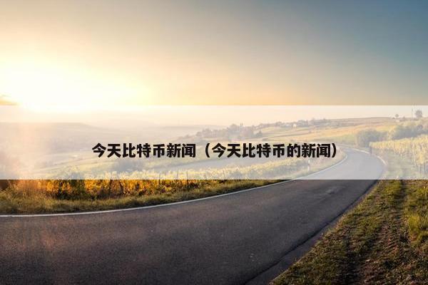 今天比特币新闻（今天比特币的新闻）