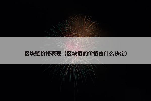 区块链价格表现（区块链的价格由什么决定）
