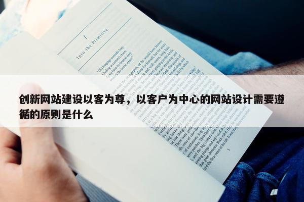 创新网站建设以客为尊，以客户为中心的网站设计需要遵循的原则是什么