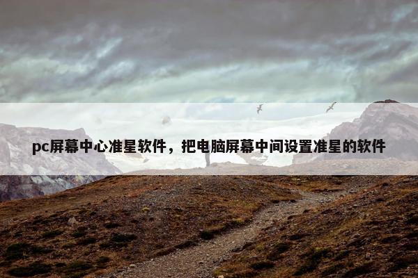pc屏幕中心准星软件，把电脑屏幕中间设置准星的软件