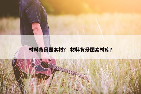 材料背景图素材？ 材料背景图素材库？