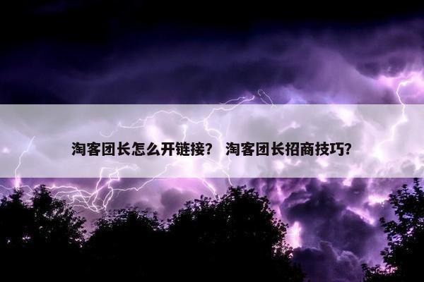 淘客团长怎么开链接？ 淘客团长招商技巧？