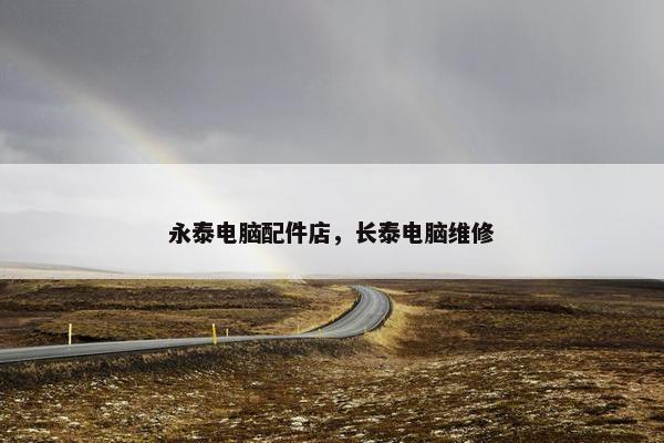 永泰电脑配件店，长泰电脑维修