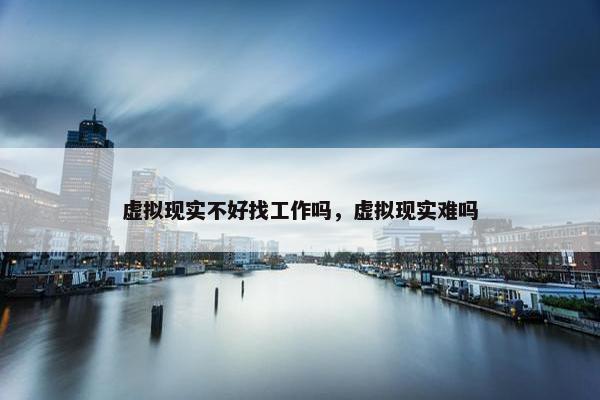 虚拟现实不好找工作吗，虚拟现实难吗