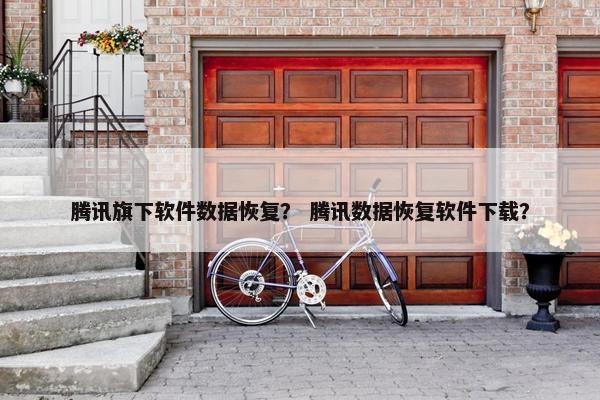 腾讯旗下软件数据恢复？ 腾讯数据恢复软件下载？