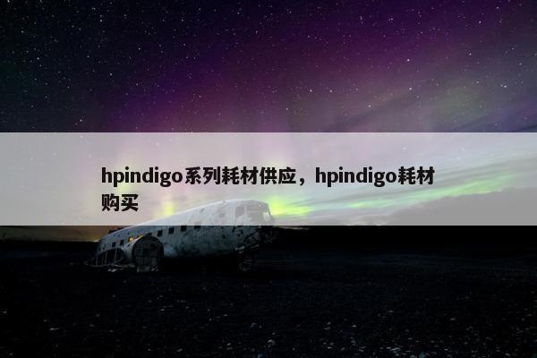 hpindigo系列耗材供应，hpindigo耗材购买