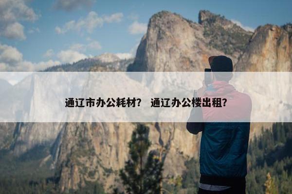 通辽市办公耗材？ 通辽办公楼出租？