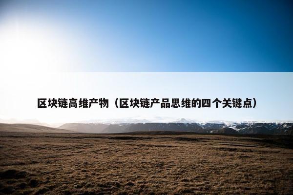 区块链高维产物（区块链产品思维的四个关键点）