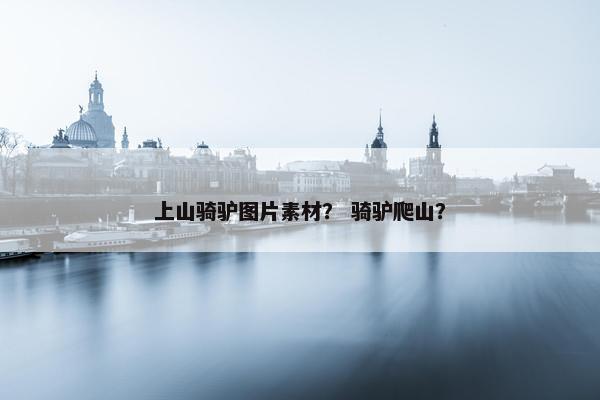 上山骑驴图片素材？ 骑驴爬山？