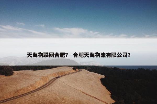 天海物联网合肥？ 合肥天海物流有限公司？