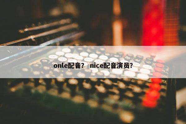 onle配音？ nice配音演员？