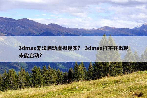 3dmax无法启动虚拟现实？ 3dmax打不开出现未能启动？