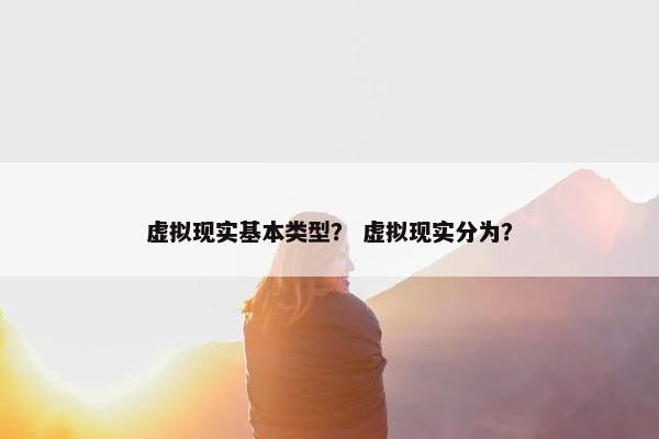 虚拟现实基本类型？ 虚拟现实分为？