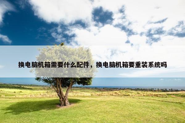 换电脑机箱需要什么配件，换电脑机箱要重装系统吗