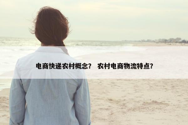 电商快递农村概念？ 农村电商物流特点？