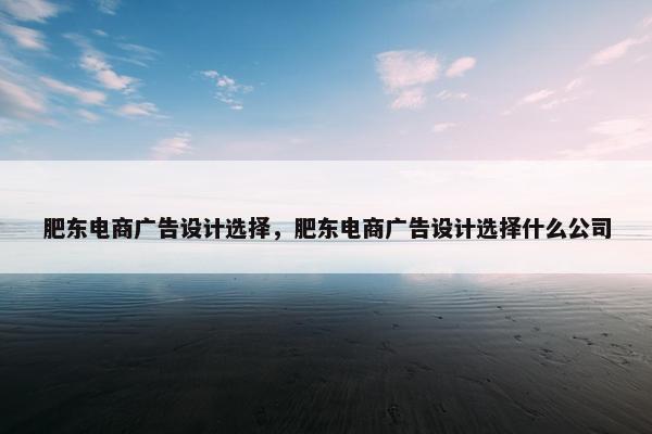 肥东电商广告设计选择，肥东电商广告设计选择什么公司