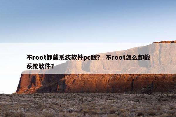 不root卸载系统软件pc版？ 不root怎么卸载系统软件？