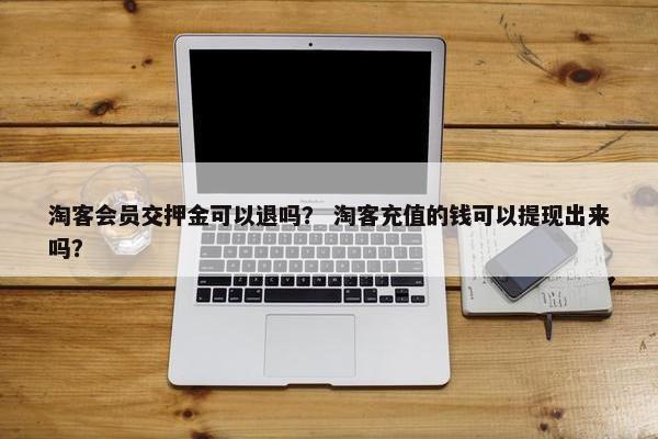淘客会员交押金可以退吗？ 淘客充值的钱可以提现出来吗？